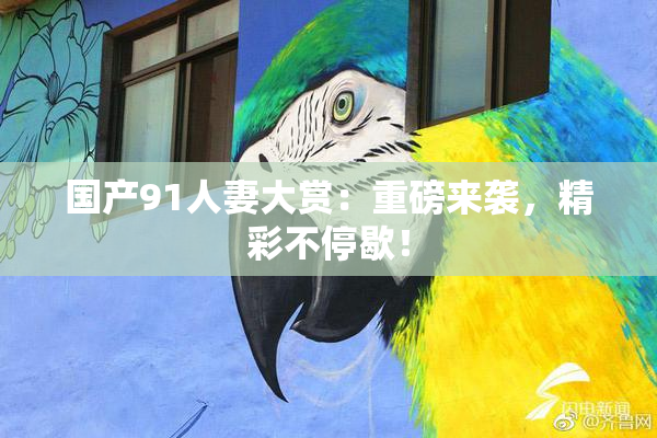 国产91人妻大赏：重磅来袭，精彩不停歇！