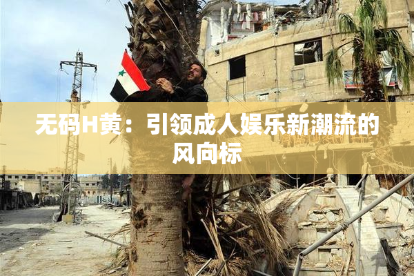 无码H黄：引领成人娱乐新潮流的风向标