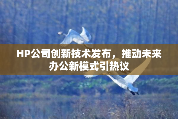 HP公司创新技术发布，推动未来办公新模式引热议