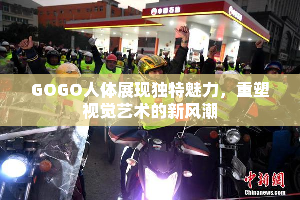 GOGO人体展现独特魅力，重塑视觉艺术的新风潮