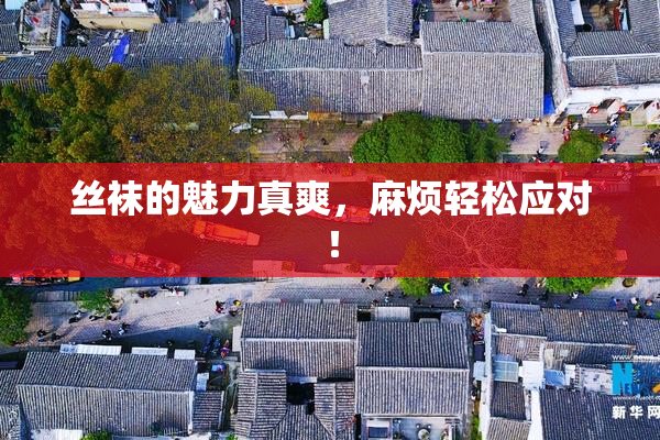 丝袜的魅力真爽，麻烦轻松应对！