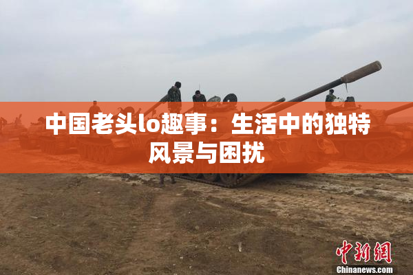 中国老头lo趣事：生活中的独特风景与困扰
