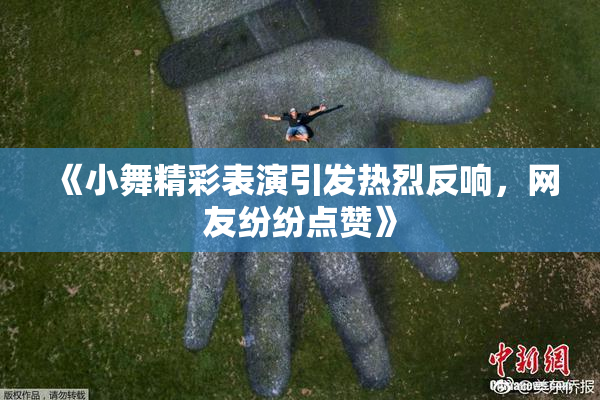 《小舞精彩表演引发热烈反响，网友纷纷点赞》
