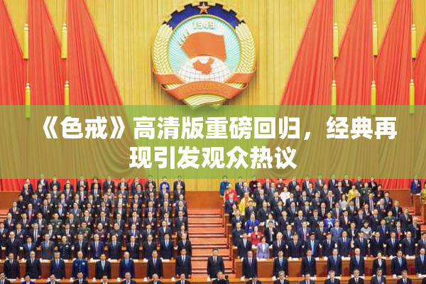 《色戒》高清版重磅回归，经典再现引发观众热议
