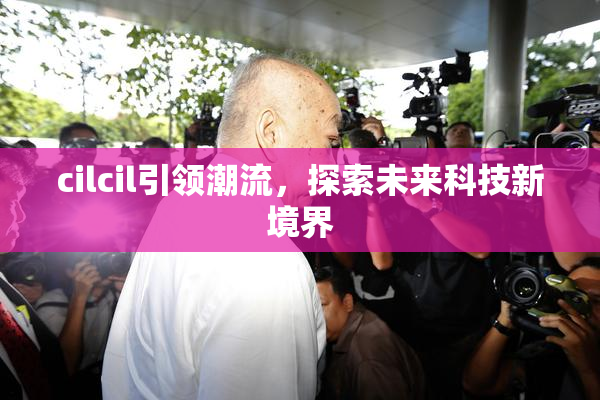 cilcil引领潮流，探索未来科技新境界