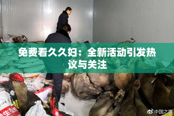 免费看久久妇：全新活动引发热议与关注