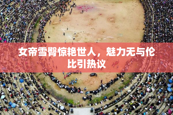 女帝雪臀惊艳世人，魅力无与伦比引热议