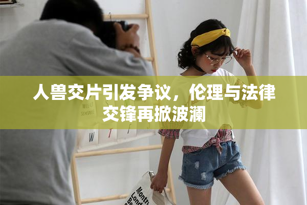 人兽交片引发争议，伦理与法律交锋再掀波澜