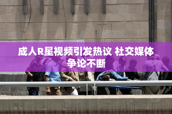 成人R星视频引发热议 社交媒体争论不断