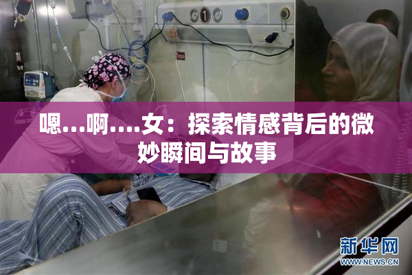 嗯…啊….女：探索情感背后的微妙瞬间与故事