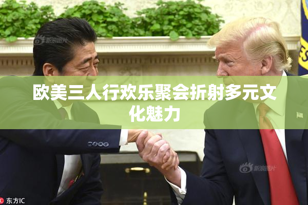 欧美三人行欢乐聚会折射多元文化魅力