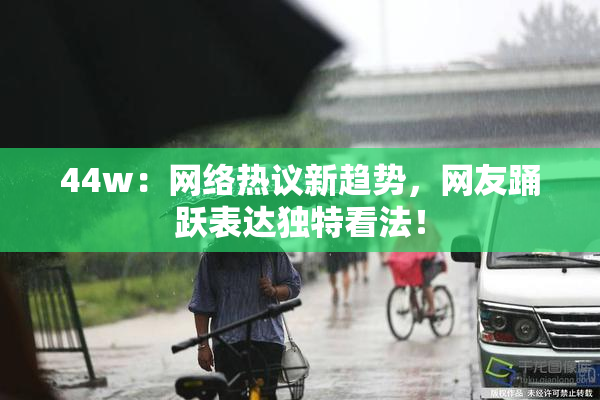 44w：网络热议新趋势，网友踊跃表达独特看法！