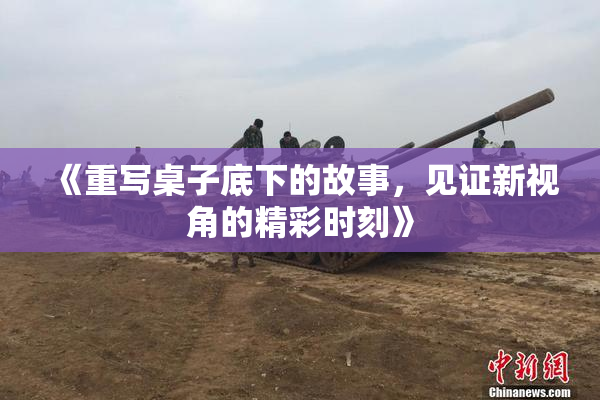 《重写桌子底下的故事，见证新视角的精彩时刻》