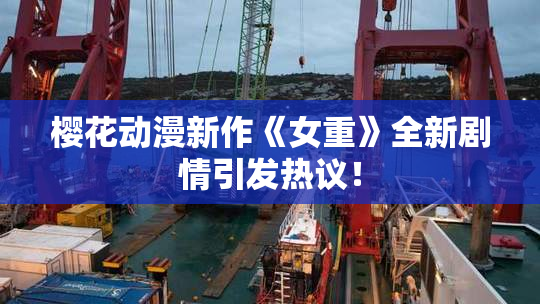 樱花动漫新作《女重》全新剧情引发热议！