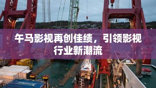 午马影视再创佳绩，引领影视行业新潮流