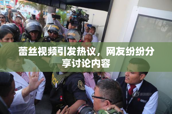 蕾丝视频引发热议，网友纷纷分享讨论内容