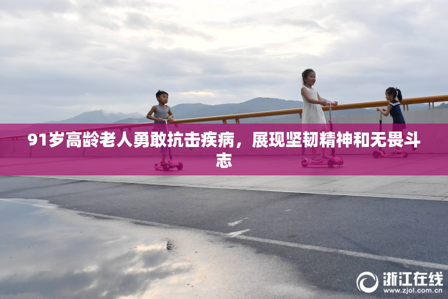 91岁高龄老人勇敢抗击疾病，展现坚韧精神和无畏斗志