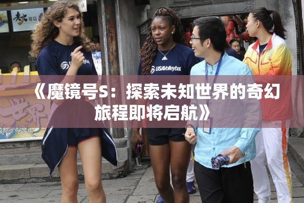 《魔镜号S：探索未知世界的奇幻旅程即将启航》