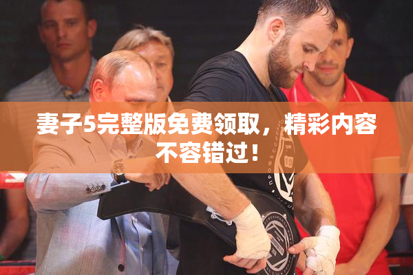 妻子5完整版免费领取，精彩内容不容错过！