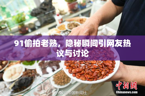 91偷拍老熟，隐秘瞬间引网友热议与讨论
