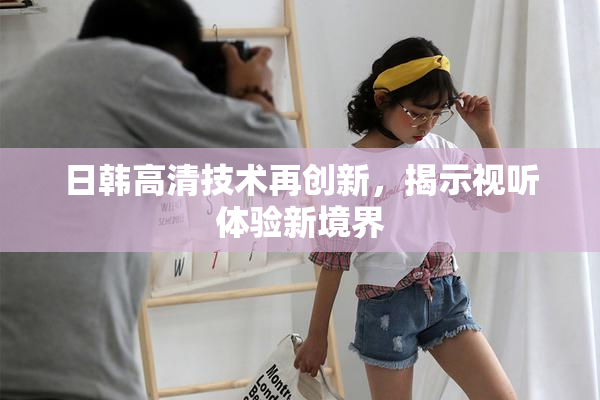 日韩高清技术再创新，揭示视听体验新境界