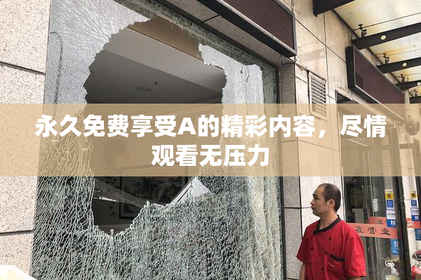 永久免费享受A的精彩内容，尽情观看无压力