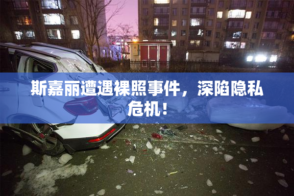 斯嘉丽遭遇裸照事件，深陷隐私危机！