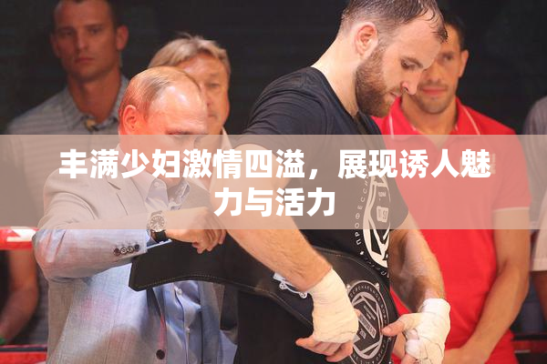 丰满少妇激情四溢，展现诱人魅力与活力