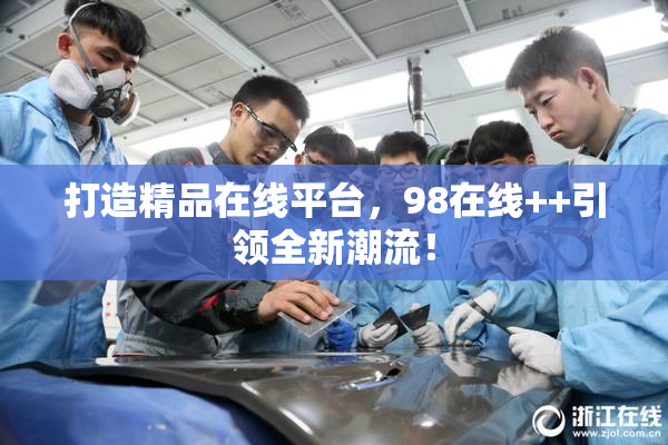 打造精品在线平台，98在线++引领全新潮流！