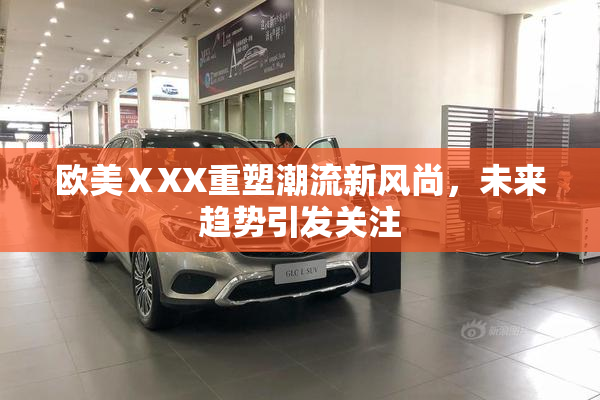 欧美ⅩXX重塑潮流新风尚，未来趋势引发关注