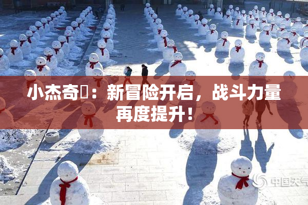 小杰奇犽：新冒险开启，战斗力量再度提升！