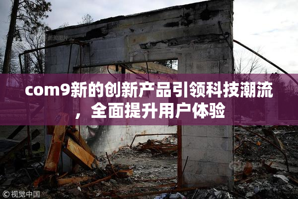 com9新的创新产品引领科技潮流，全面提升用户体验