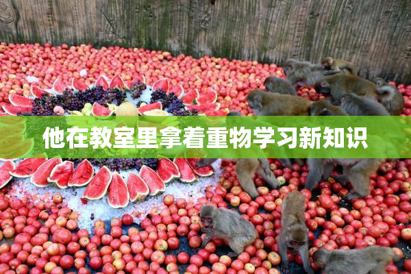 他在教室里拿着重物学习新知识