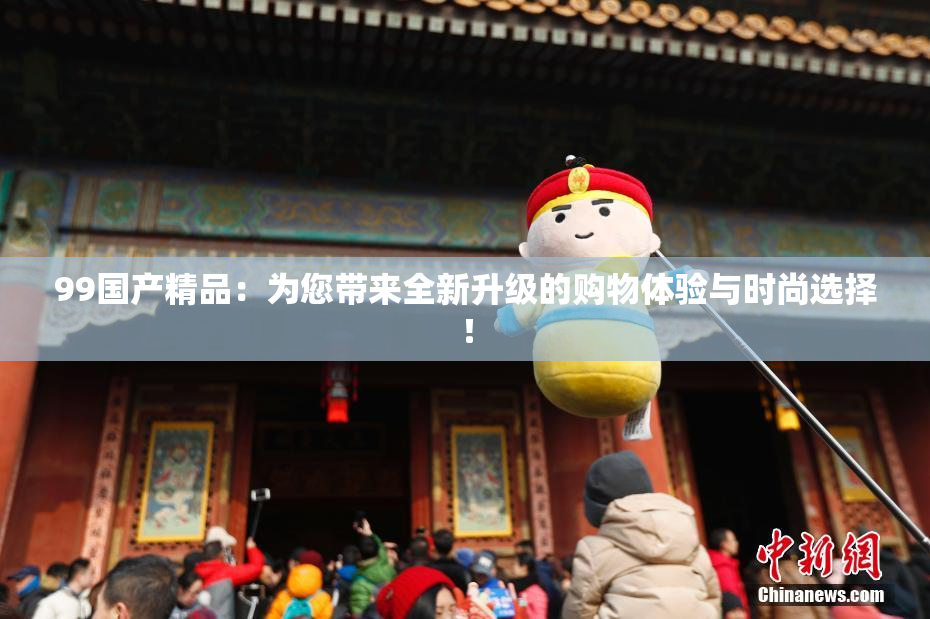99国产精品：为您带来全新升级的购物体验与时尚选择！