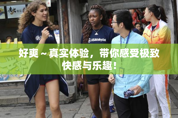 好爽～真实体验，带你感受极致快感与乐趣！