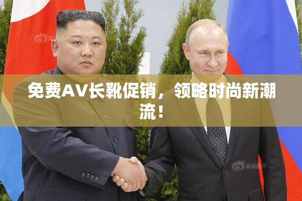 免费AV长靴促销，领略时尚新潮流！