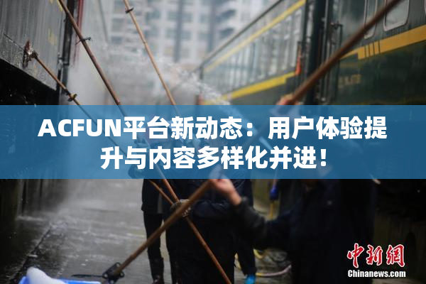 ACFUN平台新动态：用户体验提升与内容多样化并进！