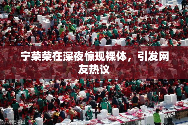 宁荣荣在深夜惊现裸体，引发网友热议