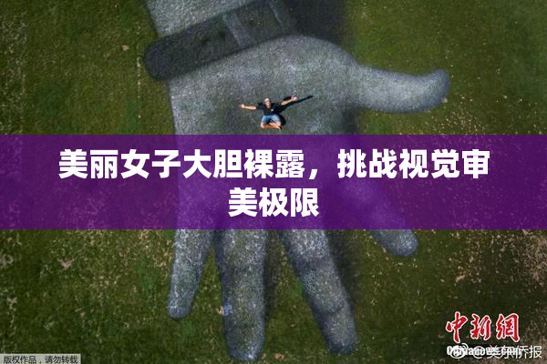 美丽女子大胆裸露，挑战视觉审美极限