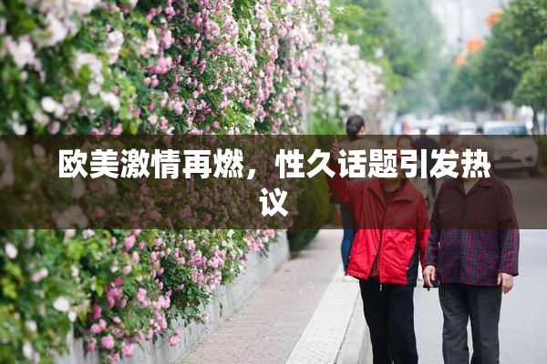 欧美激情再燃，性久话题引发热议