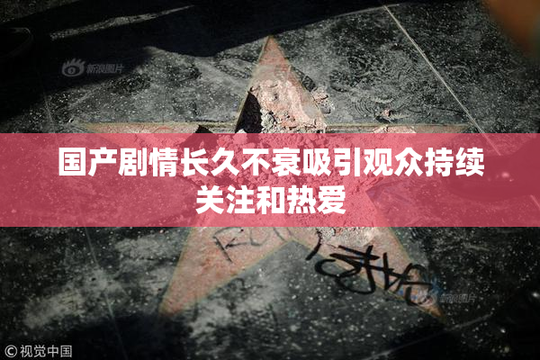 国产剧情长久不衰吸引观众持续关注和热爱