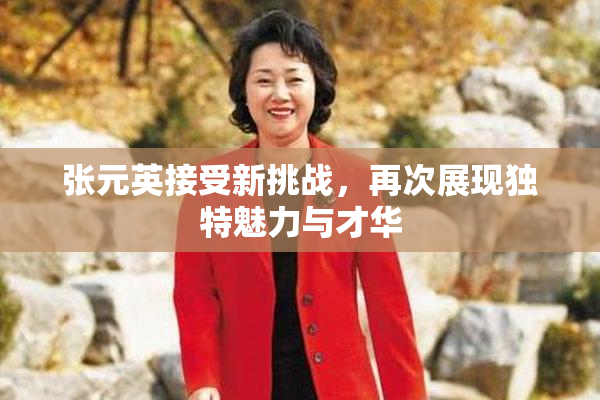 张元英接受新挑战，再次展现独特魅力与才华