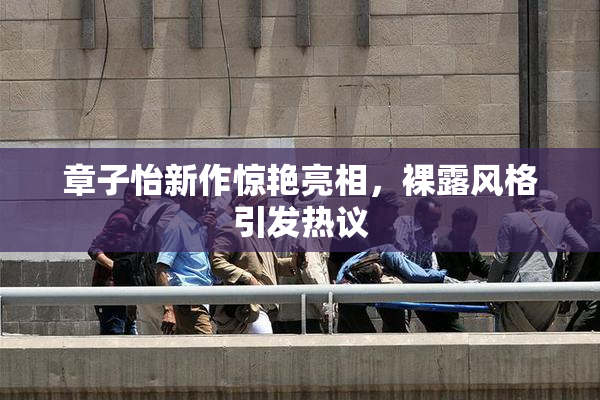 章子怡新作惊艳亮相，裸露风格引发热议