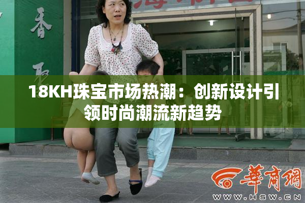 18KH珠宝市场热潮：创新设计引领时尚潮流新趋势