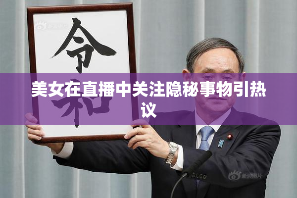 美女在直播中关注隐秘事物引热议