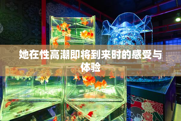她在性高潮即将到来时的感受与体验