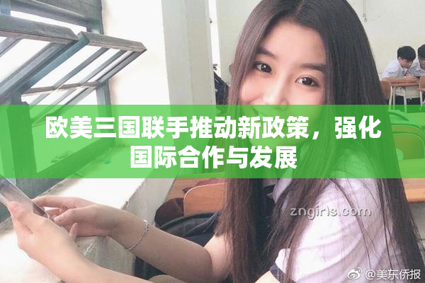 欧美三国联手推动新政策，强化国际合作与发展