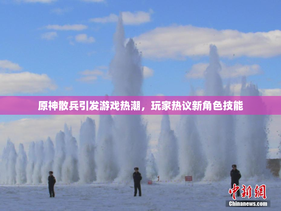 原神散兵引发游戏热潮，玩家热议新角色技能