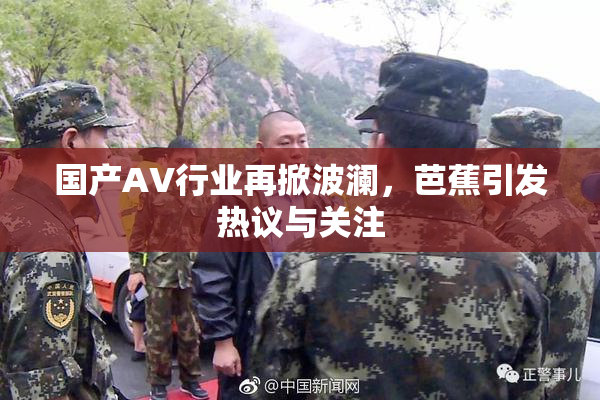 国产AV行业再掀波澜，芭蕉引发热议与关注
