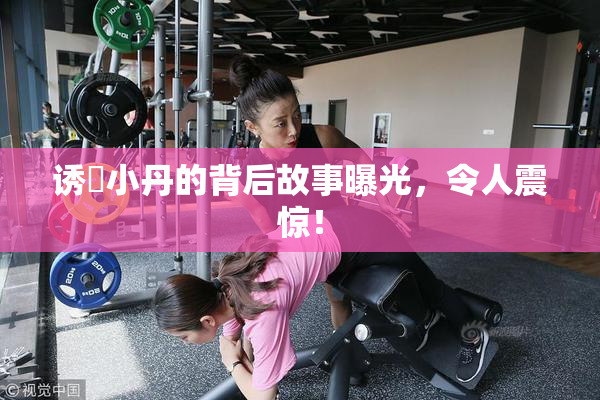 诱奷小丹的背后故事曝光，令人震惊！